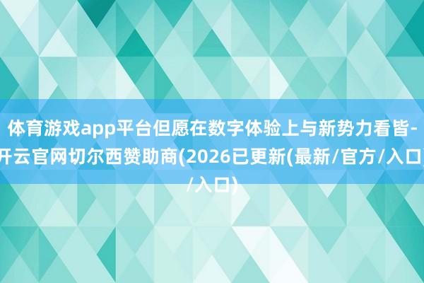 体育游戏app平台但愿在数字体验上与新势力看皆-开云官网切尔西赞助商(2026已更新(最新/官方/入口)